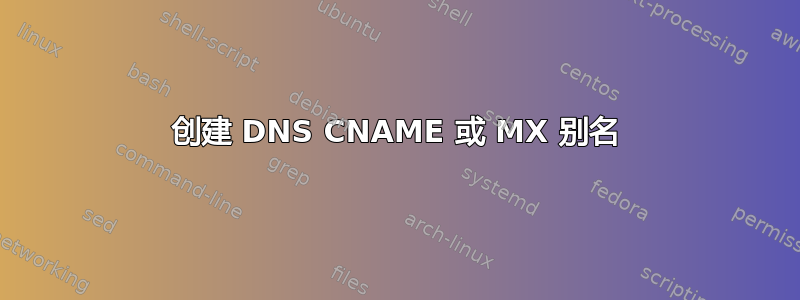 创建 DNS CNAME 或 MX 别名