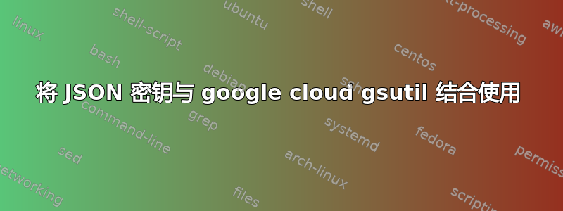 将 JSON 密钥与 google cloud gsutil 结合使用