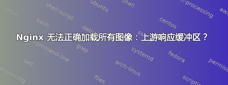 Nginx 无法正确加载所有图像：上游响应缓冲区？