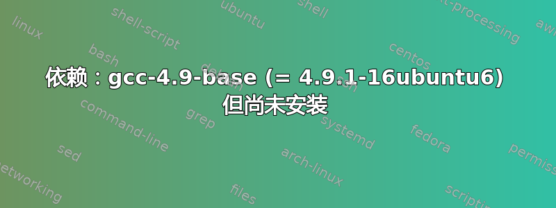 依赖：gcc-4.9-base (= 4.9.1-16ubuntu6) 但尚未安装