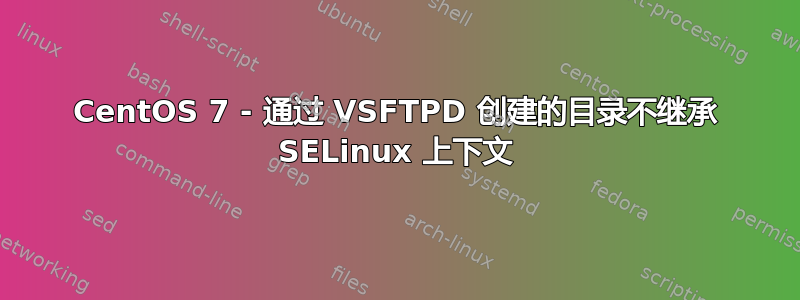 CentOS 7 - 通过 VSFTPD 创建的目录不继承 SELinux 上下文