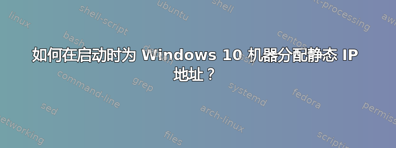 如何在启动时为 Windows 10 机器分配静态 IP 地址？