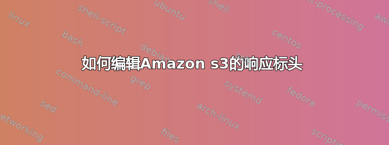 如何编辑Amazon s3的响应标头