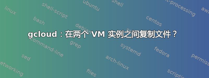 gcloud：在两个 VM 实例之间复制文件？