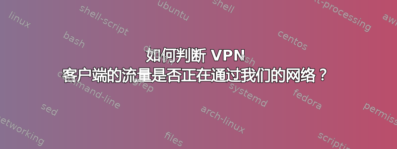 如何判断 VPN 客户端的流量是否正在通过我们的网络？