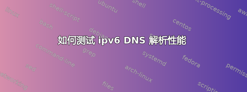 如何测试 ipv6 DNS 解析性能