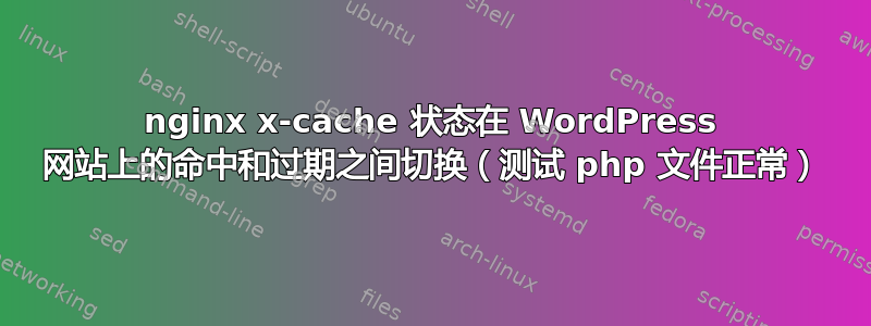 nginx x-cache 状态在 WordPress 网站上的命中和过期之间切换（测试 php 文件正常）