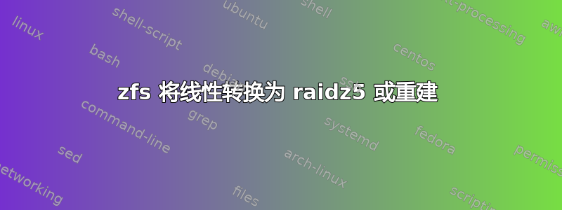 zfs 将线性转换为 raidz5 或重建