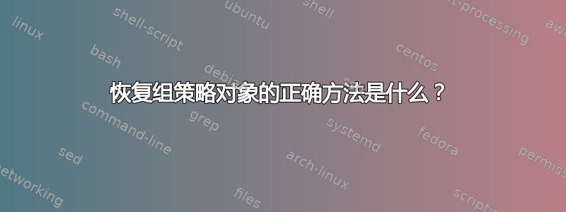 恢复组策略对象的正确方法是什么？