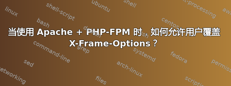 当使用 Apache + PHP-FPM 时，如何允许用户覆盖 X-Frame-Options？