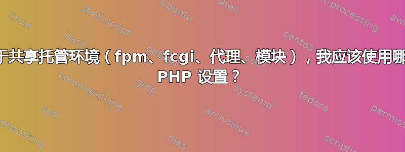 对于共享托管环境（fpm、fcgi、代理、模块），我应该使用哪种 PHP 设置？