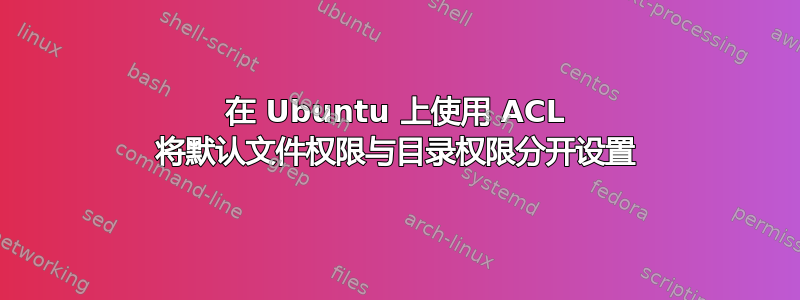 在 Ubuntu 上使用 ACL 将默认文件权限与目录权限分开设置