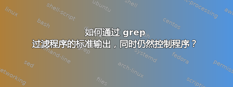 如何通过 grep 过滤程序的标准输出，同时仍然控制程序？