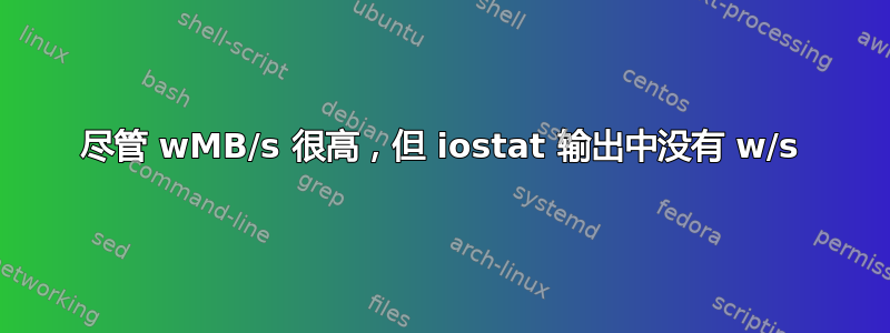 尽管 wMB/s 很高，但 iostat 输出中没有 w/s