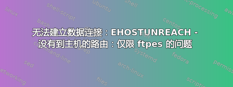 无法建立数据连接：EHOSTUNREACH - 没有到主机的路由：仅限 ftpes 的问题