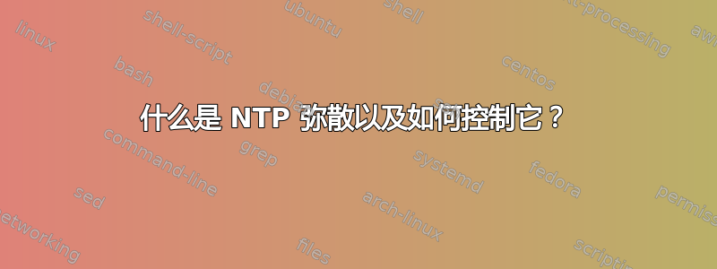 什么是 NTP 弥散以及如何控制它？