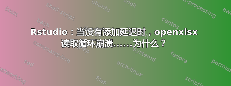 Rstudio：当没有添加延迟时，openxlsx 读取循环崩溃......为什么？