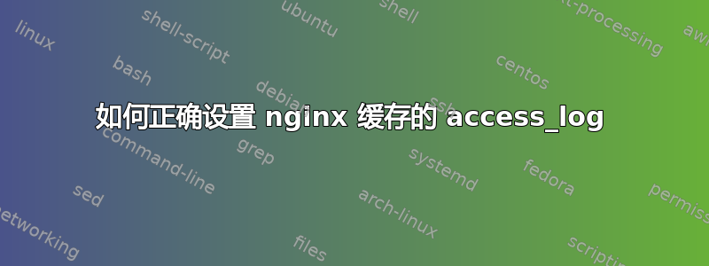 如何正确设置 nginx 缓存的 access_log