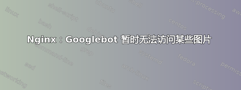 Nginx：Googlebot 暂时无法访问某些图片