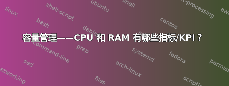 容量管理——CPU 和 RAM 有哪些指标/KPI？