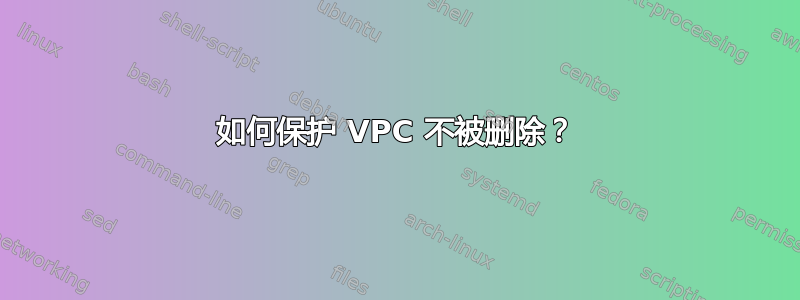 如何保护 VPC 不被删除？