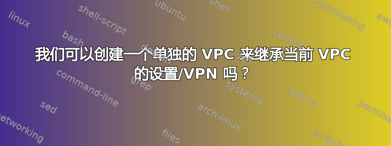 我们可以创建一个单独的 VPC 来继承当前 VPC 的设置/VPN 吗？