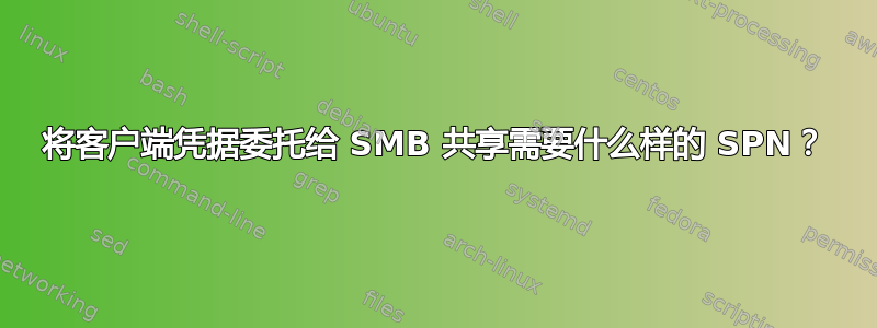 将客户端凭据委托给 SMB 共享需要什么样的 SPN？