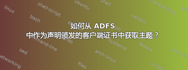 如何从 ADFS 中作为声明颁发的客户端证书中获取主题？