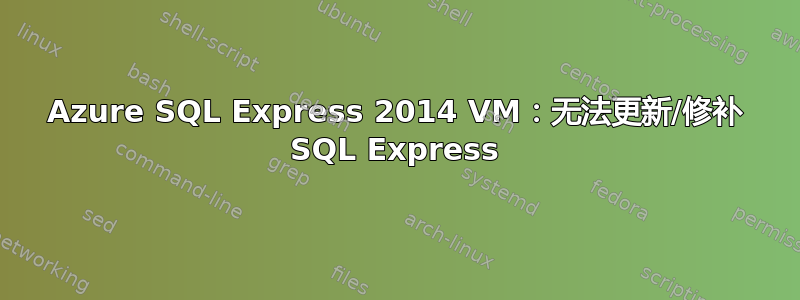 Azure SQL Express 2014 VM：无法更新/修补 SQL Express