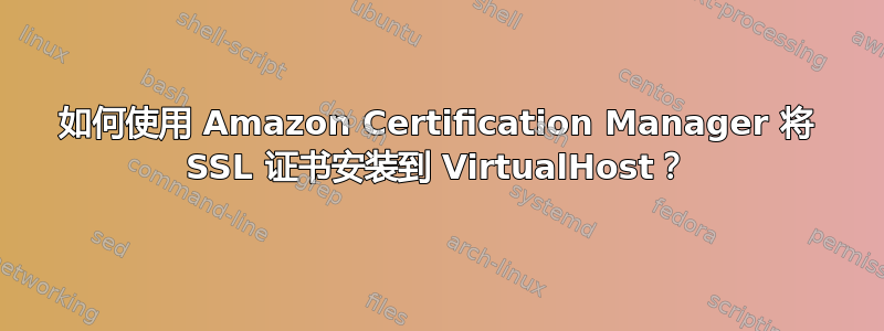 如何使用 Amazon Certification Manager 将 SSL 证书安装到 VirtualHost？