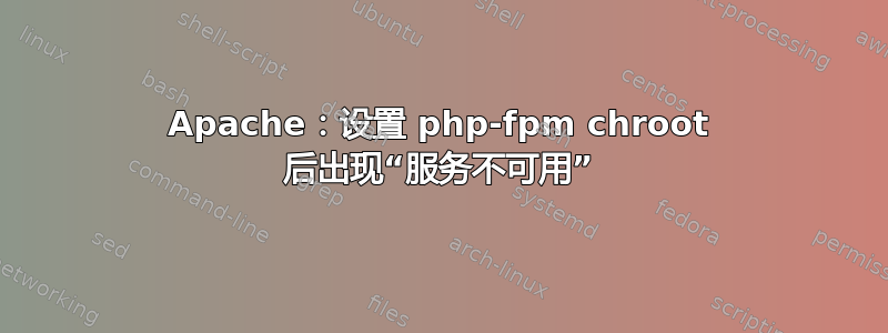 Apache：设置 php-fpm chroot 后出现“服务不可用”