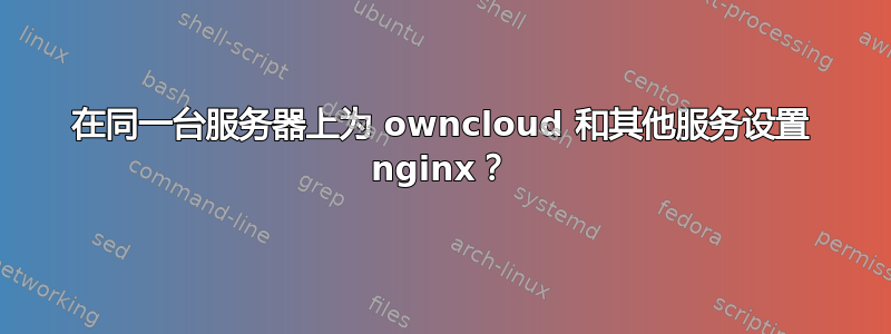 在同一台服务器上为 owncloud 和其他服务设置 nginx？