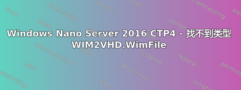 Windows Nano Server 2016 CTP4 - 找不到类型 WIM2VHD.WimFile