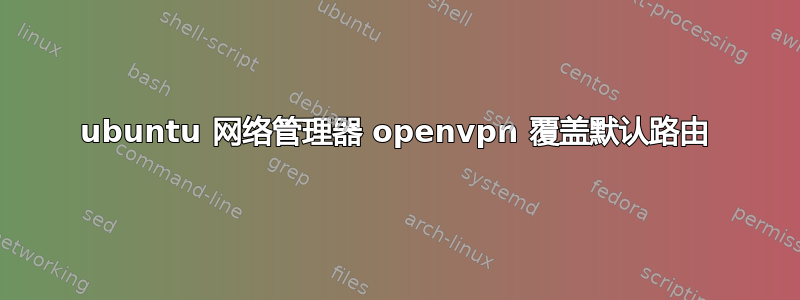 ubuntu 网络管理器 openvpn 覆盖默认路由