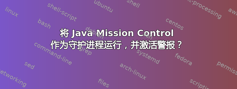 将 Java Mission Control 作为守护进程运行，并激活警报？