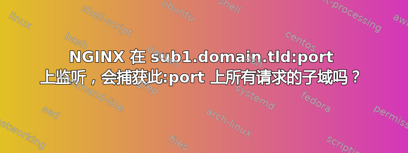 NGINX 在 sub1.domain.tld:port 上监听，会捕获此:port 上所有请求的子域吗？