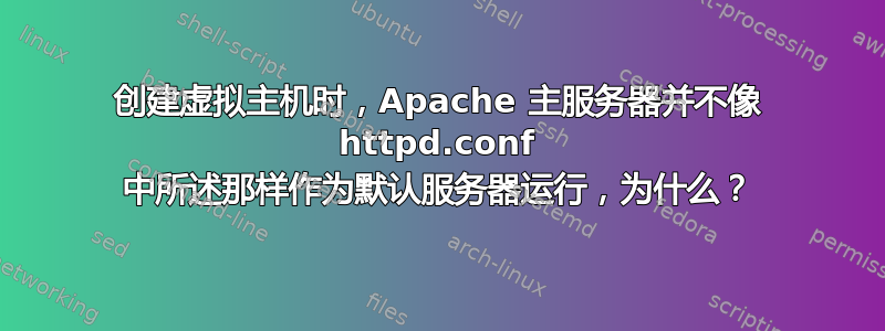 创建虚拟主机时，Apache 主服务器并不像 httpd.conf 中所述那样作为默认服务器运行，为什么？