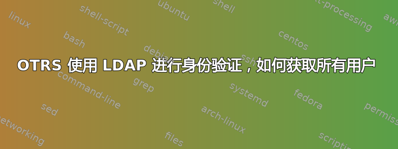 OTRS 使用 LDAP 进行身份验证，如何获取所有用户