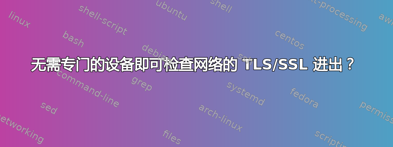 无需专门的设备即可检查网络的 TLS/SSL 进出？