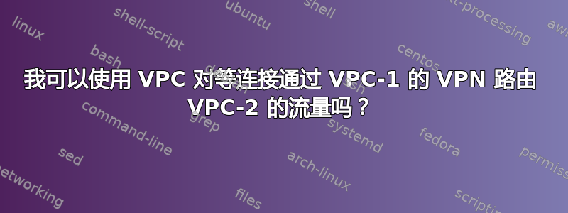 我可以使用 VPC 对等连接通过 VPC-1 的 VPN 路由 VPC-2 的流量吗？