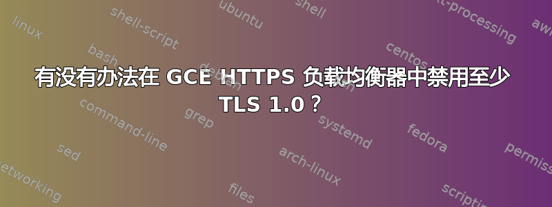 有没有办法在 GCE HTTPS 负载均衡器中禁用至少 TLS 1.0？