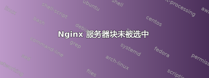 Nginx 服务器块未被选中