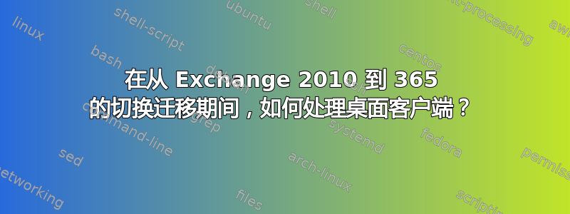 在从 Exchange 2010 到 365 的切换迁移期间，如何处理桌面客户端？