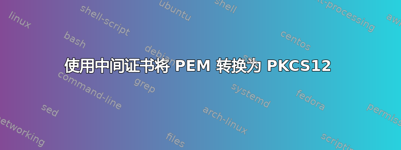 使用中间证书将 PEM 转换为 PKCS12