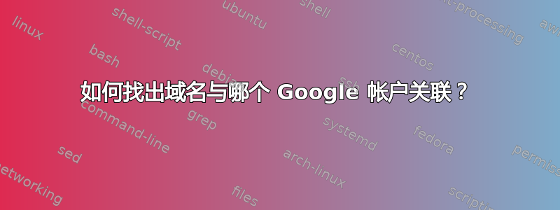 如何找出域名与哪个 Google 帐户关联？