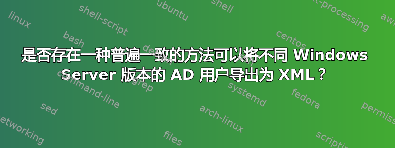 是否存在一种普遍一致的方法可以将不同 Windows Server 版本的 AD 用户导出为 XML？