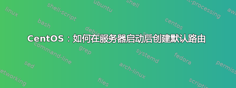 CentOS：如何在服务器启动后创建默认路由