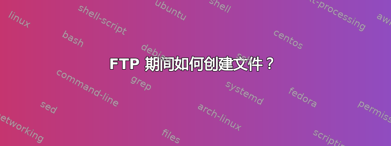 FTP 期间如何创建文件？