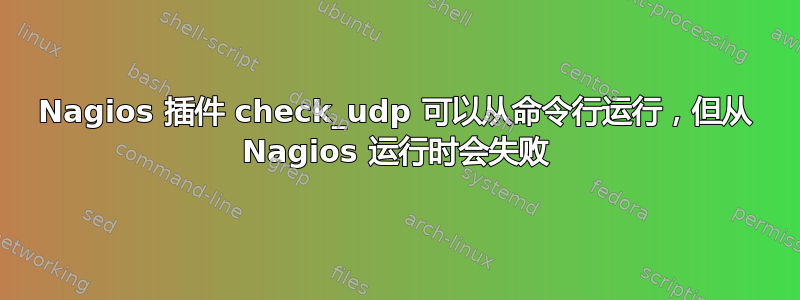 Nagios 插件 check_udp 可以从命令行运行，但从 Nagios 运行时会失败