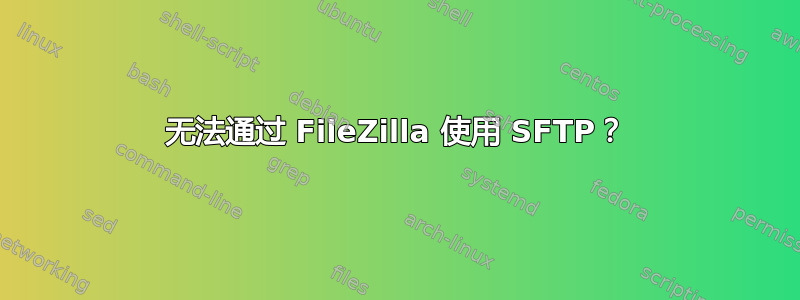 无法通过 FileZilla 使用 SFTP？